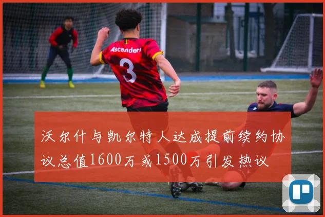 沃尔什与凯尔特人达成提前续约协议总值1600万或1500万引发热议