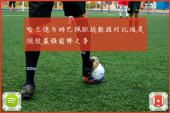 哈兰德与姆巴佩欧战数据对比谁是现役最强前锋之争