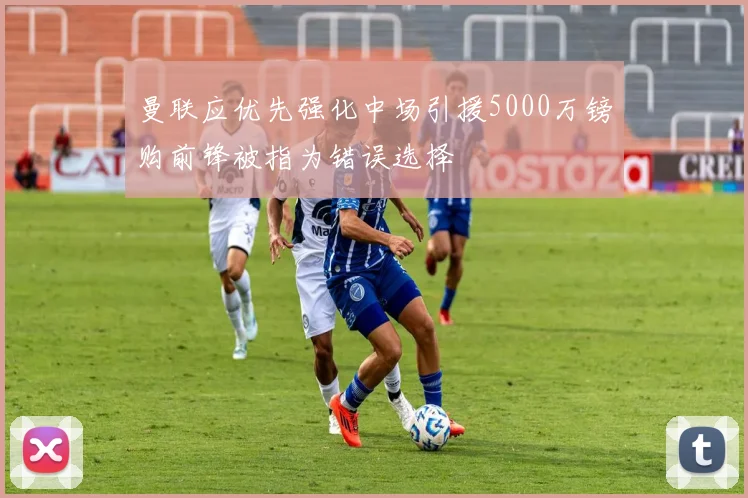 曼联应优先强化中场引援5000万镑购前锋被指为错误选择